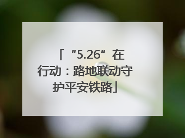 “5.26”在行动：路地联动守护平安铁路