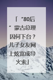 “80后”蒙古总理因何下台？儿子女友网上炫富成导火索