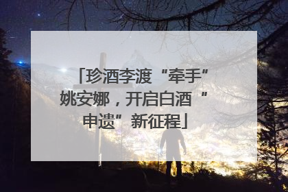 珍酒李渡“牵手”姚安娜，开启白酒“申遗”新征程
