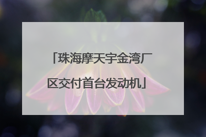 珠海摩天宇金湾厂区交付首台发动机
