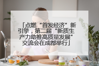 点燃“首发经济”新引擎，第二届“新质生产力助推高质量发展”交流会在成都举行