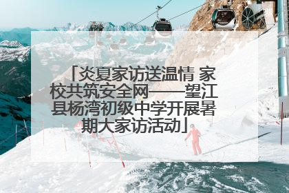 炎夏家访送温情 家校共筑安全网——望江县杨湾初级中学开展暑期大家访活动
