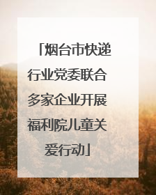 烟台市快递行业党委联合多家企业开展福利院儿童关爱行动