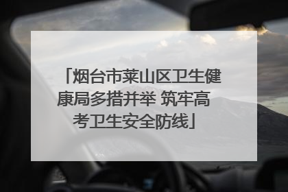 烟台市莱山区卫生健康局多措并举 筑牢高考卫生安全防线