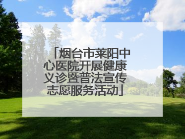烟台市莱阳中心医院开展健康义诊暨普法宣传志愿服务活动