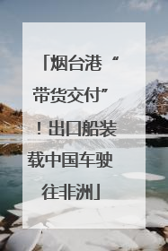 烟台港“带货交付”！出口船装载中国车驶往非洲