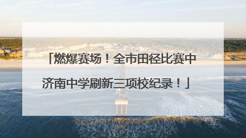 燃爆赛场！全市田径比赛中济南中学刷新三项校纪录！