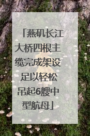 燕矶长江大桥四根主缆完成架设 足以轻松吊起6艘中型航母