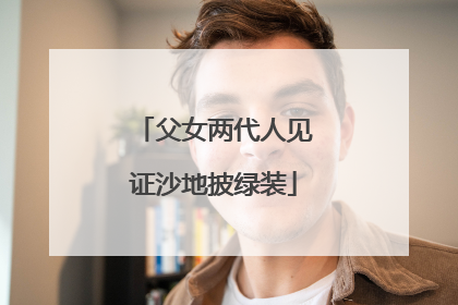 父女两代人见证沙地披绿装