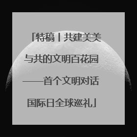 特稿丨共建美美与共的文明百花园——首个文明对话国际日全球巡礼