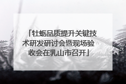 牡蛎品质提升关键技术研发研讨会暨现场验收会在乳山市召开