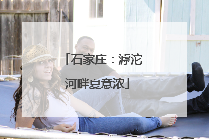 石家庄：滹沱河畔夏意浓