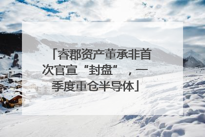 睿郡资产董承非首次官宣“封盘”，一季度重仓半导体