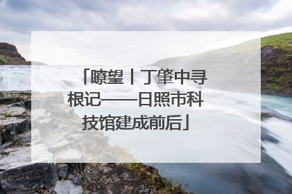 瞭望丨丁肇中寻根记——日照市科技馆建成前后
