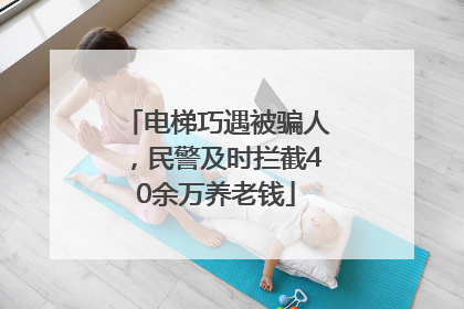 电梯巧遇被骗人，民警及时拦截40余万养老钱