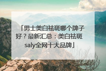 男士美白祛斑哪个牌子好？最新汇总：美白祛斑saly全网十大品牌