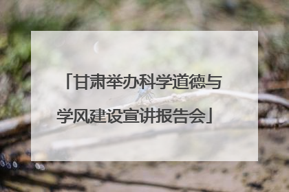 甘肃举办科学道德与学风建设宣讲报告会