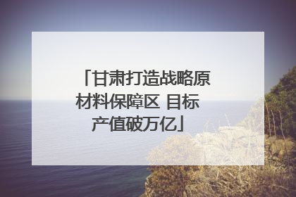 甘肃打造战略原材料保障区 目标产值破万亿