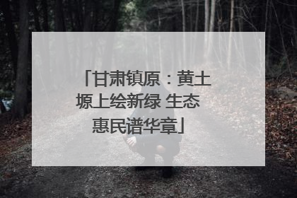 甘肃镇原：黄土塬上绘新绿 生态惠民谱华章