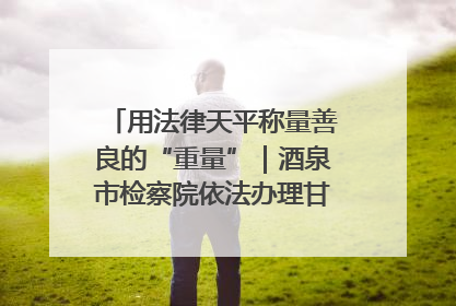 用法律天平称量善良的“重量”｜酒泉市检察院依法办理甘肃首例社区矫正对象见义勇为减刑案