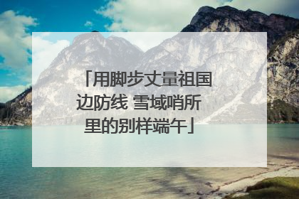 用脚步丈量祖国边防线 雪域哨所里的别样端午