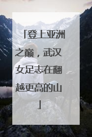 登上亚洲之巅，武汉女足志在翻越更高的山