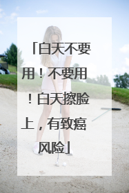 白天不要用！不要用！白天擦脸上，有致癌风险