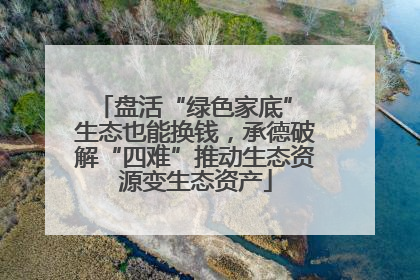 盘活“绿色家底” 生态也能换钱，承德破解“四难”推动生态资源变生态资产