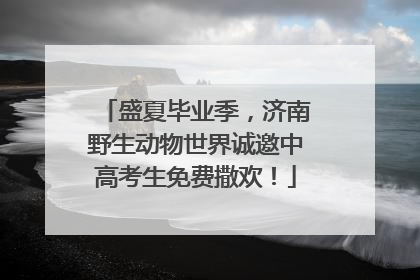 盛夏毕业季，济南野生动物世界诚邀中高考生免费撒欢！