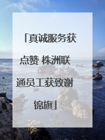 真诚服务获点赞 株洲联通员工获致谢锦旗