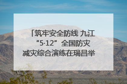 筑牢安全防线 九江“5·12”全国防灾减灾综合演练在瑞昌举行（组图｜视频）