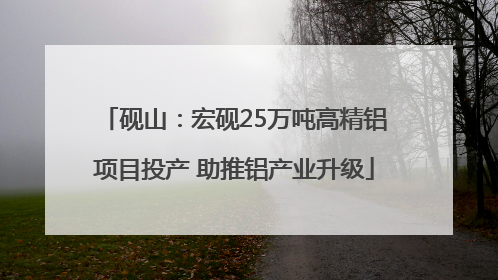 砚山：宏砚25万吨高精铝项目投产 助推铝产业升级