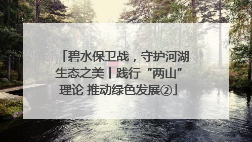 碧水保卫战，守护河湖生态之美丨践行“两山”理论 推动绿色发展②