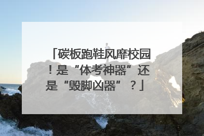 碳板跑鞋风靡校园！是“体考神器”还是“毁脚凶器”？