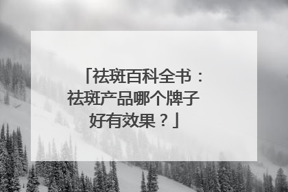 祛斑百科全书：祛斑产品哪个牌子好有效果？
