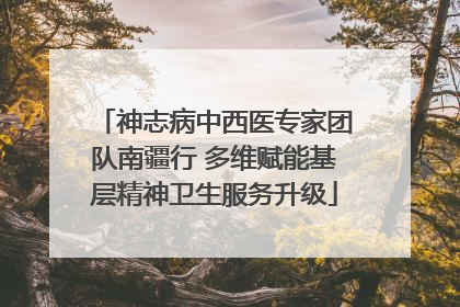 神志病中西医专家团队南疆行 多维赋能基层精神卫生服务升级