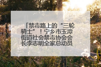 禁毒路上的“三轮骑士”！宁乡市玉潭街道社会禁毒协会会长李志明全家总动员，织密“防毒网”