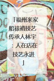 福州米家船裱褙技艺传承人林宇：人在店在 技艺永进