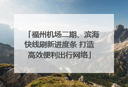 福州机场二期、滨海快线刷新进度条 打造高效便利出行网络
