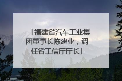 福建省汽车工业集团董事长陈建业，调任省工信厅厅长