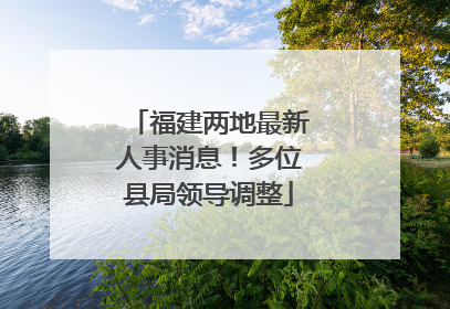 福建两地最新人事消息！多位县局领导调整