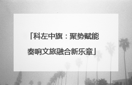 科左中旗：聚势赋能 奏响文旅融合新乐章