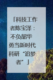 科技工作者陈宝泽：不负韶华 勇当新时代科研“追梦者”