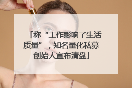 称“工作影响了生活质量”，知名量化私募创始人宣布清盘