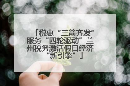 税惠“三箭齐发”服务“四轮驱动”兰州税务激活假日经济“新引擎”
