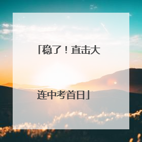 稳了！直击大连中考首日
