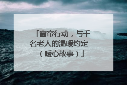 窗帘行动，与千名老人的温暖约定（暖心故事）