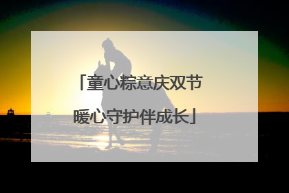 童心粽意庆双节 暖心守护伴成长