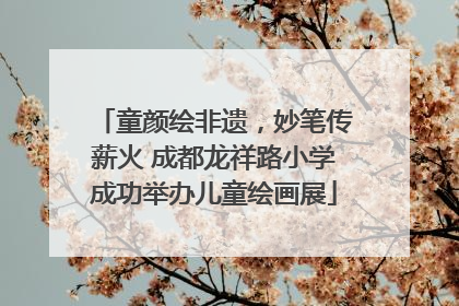 童颜绘非遗，妙笔传薪火 成都龙祥路小学成功举办儿童绘画展
