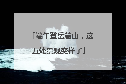 端午登岳麓山，这五处景观变样了